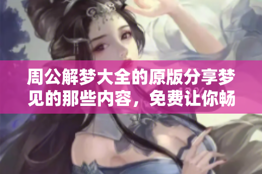 周公解梦大全的原版分享梦见的那些内容，免费让你畅游梦境解析世界