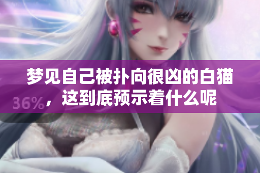 梦见自己被扑向很凶的白猫，这到底预示着什么呢
