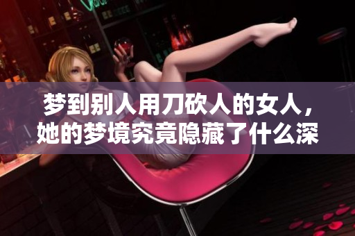梦到别人用刀砍人的女人，她的梦境究竟隐藏了什么深意呢