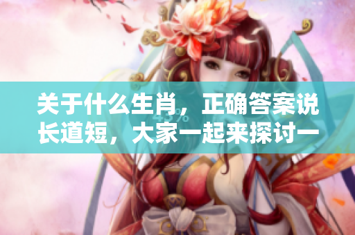关于什么生肖，正确答案说长道短，大家一起来探讨一下吧！