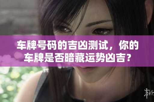 车牌号码的吉凶测试，你的车牌是否暗藏运势凶吉？