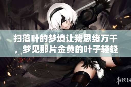 扫落叶的梦境让我思绪万千，梦见那片金黄的叶子轻轻飘落