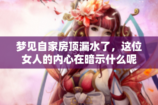 梦见自家房顶漏水了，这位女人的内心在暗示什么呢