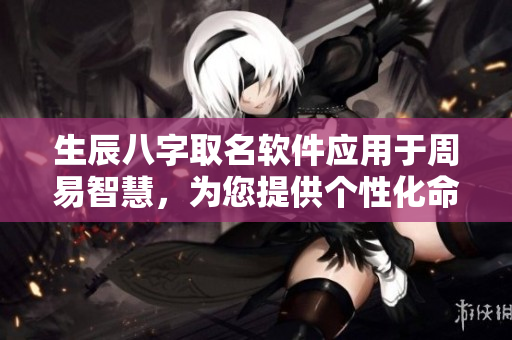 生辰八字取名软件应用于周易智慧，为您提供个性化命名方案