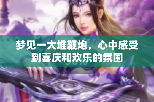 梦见一大堆鞭炮，心中感受到喜庆和欢乐的氛围
