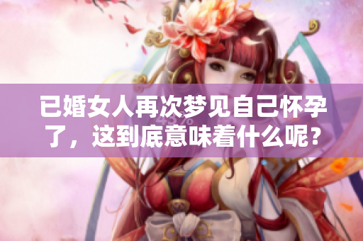 已婚女人再次梦见自己怀孕了，这到底意味着什么呢？