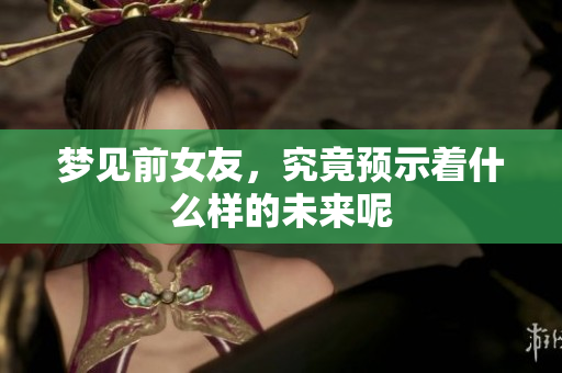 梦见前女友，究竟预示着什么样的未来呢
