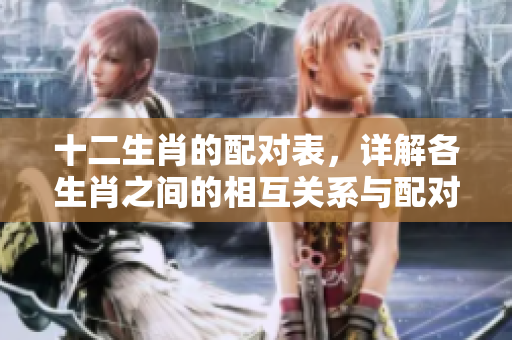 十二生肖的配对表，详解各生肖之间的相互关系与配对情况