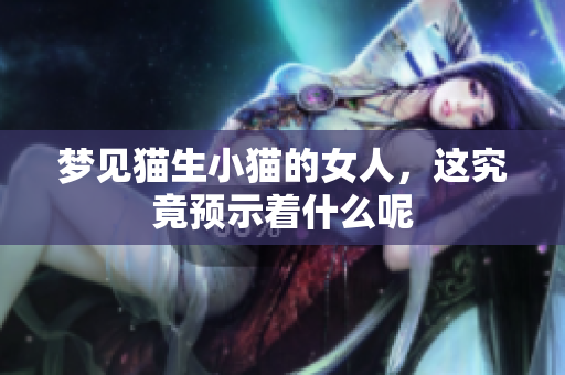 梦见猫生小猫的女人，这究竟预示着什么呢