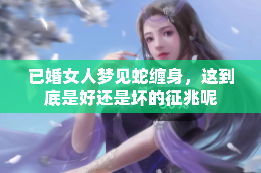 已婚女人梦见蛇缠身，这到底是好还是坏的征兆呢