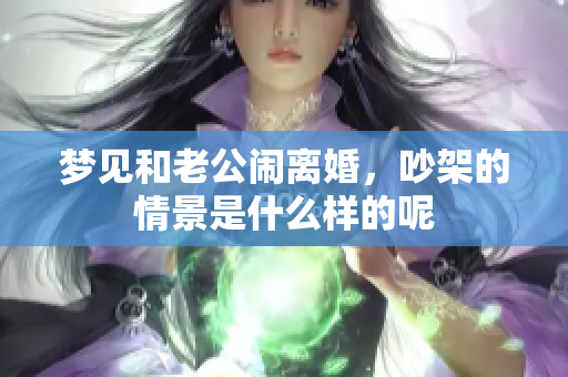 梦见和老公闹离婚，吵架的情景是什么样的呢