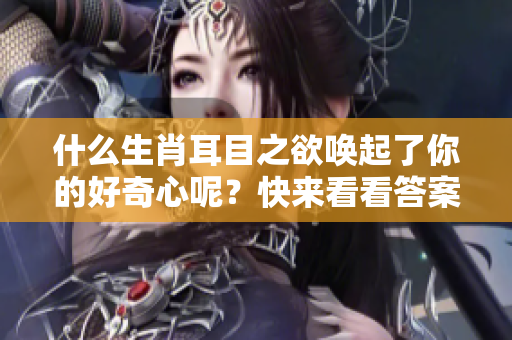 什么生肖耳目之欲唤起了你的好奇心呢？快来看看答案吧！