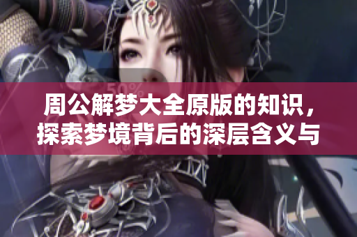 周公解梦大全原版的知识，探索梦境背后的深层含义与智慧
