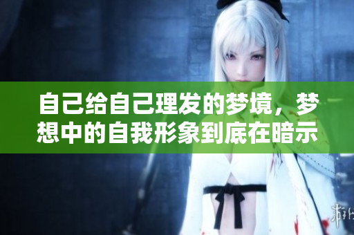 自己给自己理发的梦境，梦想中的自我形象到底在暗示什么呢