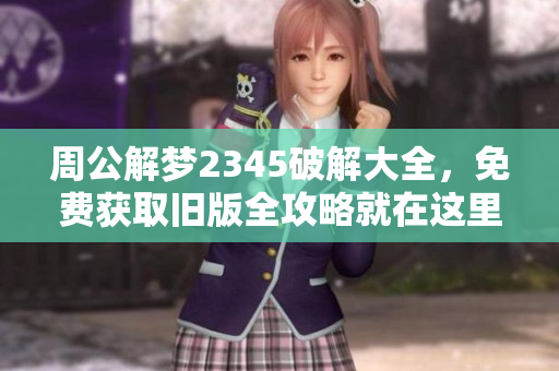 周公解梦2345破解大全，免费获取旧版全攻略就在这里