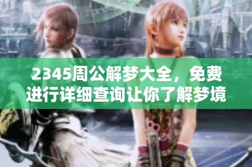 2345周公解梦大全，免费进行详细查询让你了解梦境含义