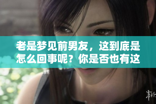 老是梦见前男友，这到底是怎么回事呢？你是否也有这样的经历呢？