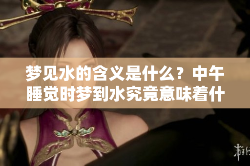 梦见水的含义是什么？中午睡觉时梦到水究竟意味着什么呢？