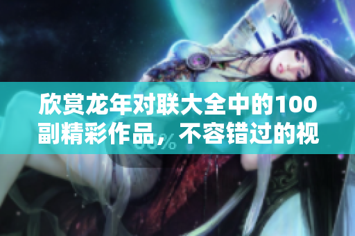 欣赏龙年对联大全中的100副精彩作品，不容错过的视觉盛宴