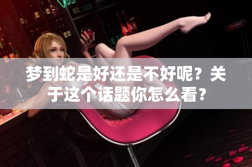 梦到蛇是好还是不好呢？关于这个话题你怎么看？