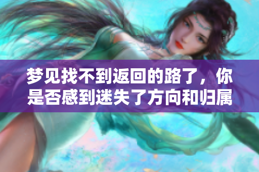 梦见找不到返回的路了，你是否感到迷失了方向和归属感呢