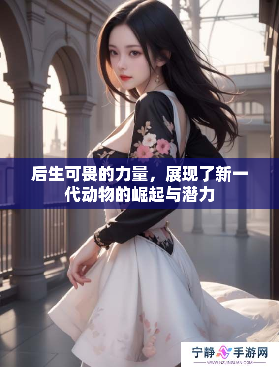 后生可畏的力量，展现了新一代动物的崛起与潜力