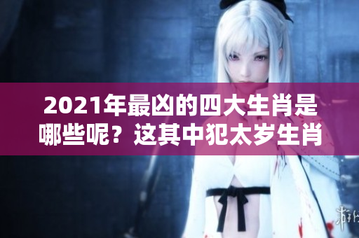 2021年最凶的四大生肖是哪些呢？这其中犯太岁生肖的影响不可小觑。