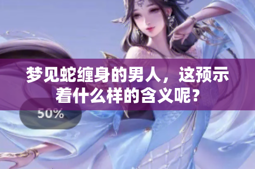 梦见蛇缠身的男人，这预示着什么样的含义呢？