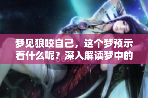 梦见狼咬自己，这个梦预示着什么呢？深入解读梦中的狼与咬的意义