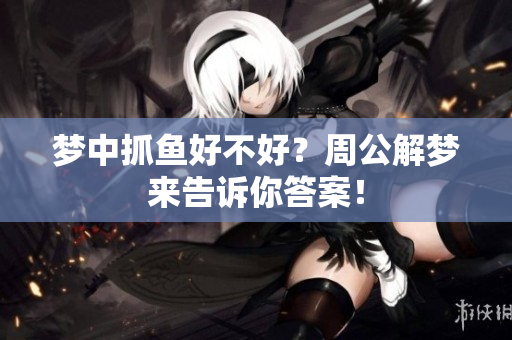 梦中抓鱼好不好？周公解梦来告诉你答案！