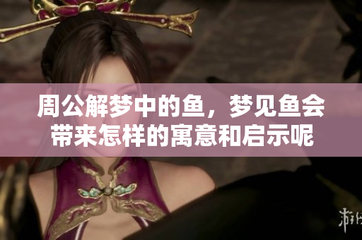 周公解梦中的鱼，梦见鱼会带来怎样的寓意和启示呢