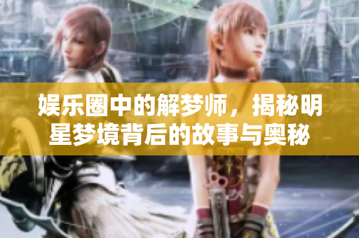 娱乐圈中的解梦师，揭秘明星梦境背后的故事与奥秘