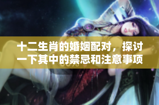 十二生肖的婚姻配对，探讨一下其中的禁忌和注意事项