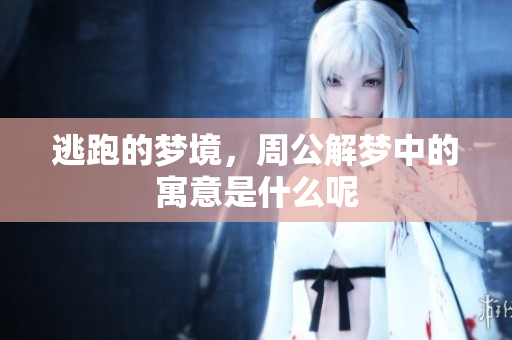 逃跑的梦境，周公解梦中的寓意是什么呢