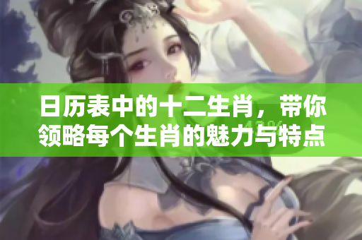 日历表中的十二生肖，带你领略每个生肖的魅力与特点