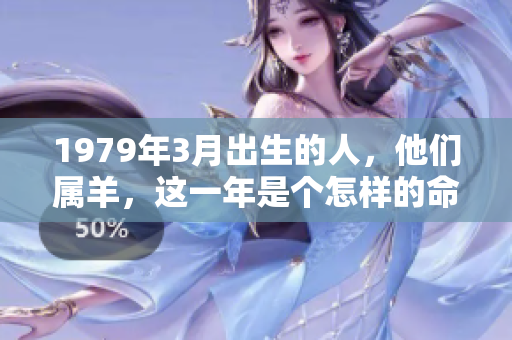 1979年3月出生的人，他们属羊，这一年是个怎样的命运呢