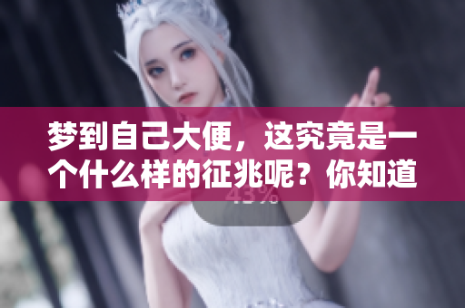 梦到自己大便，这究竟是一个什么样的征兆呢？你知道它的含义吗？