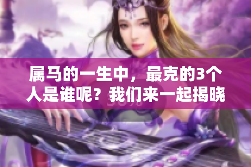 属马的一生中，最克的3个人是谁呢？我们来一起揭晓吧！