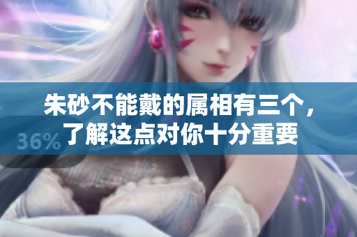 朱砂不能戴的属相有三个，了解这点对你十分重要