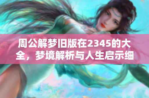 周公解梦旧版在2345的大全，梦境解析与人生启示细节全汇总