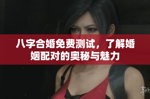 八字合婚免费测试，了解婚姻配对的奥秘与魅力