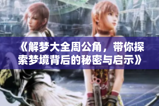 《解梦大全周公角，带你探索梦境背后的秘密与启示》