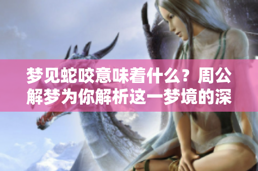 梦见蛇咬意味着什么？周公解梦为你解析这一梦境的深刻含义