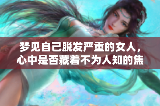 梦见自己脱发严重的女人，心中是否藏着不为人知的焦虑与担忧呢