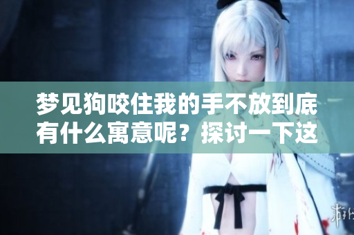 梦见狗咬住我的手不放到底有什么寓意呢？探讨一下这个奇怪的梦境。