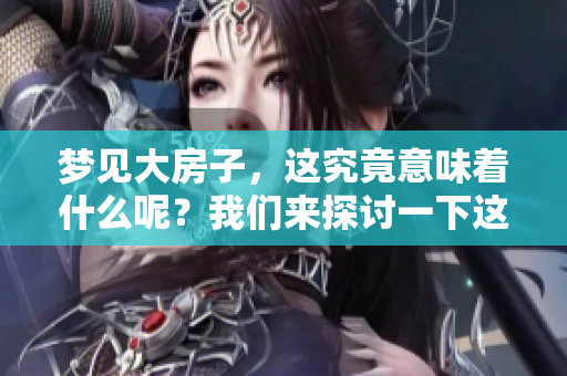 梦见大房子，这究竟意味着什么呢？我们来探讨一下这个梦境的深意。
