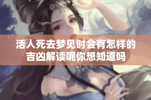 活人死去梦见时会有怎样的吉凶解读呢你想知道吗