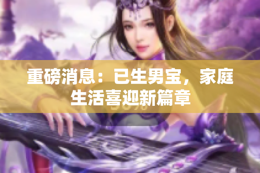 重磅消息：已生男宝，家庭生活喜迎新篇章