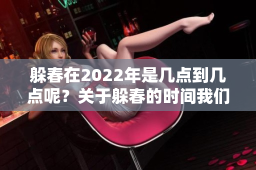 躲春在2022年是几点到几点呢？关于躲春的时间我们来详细了解一下。