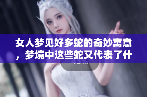 女人梦见好多蛇的奇妙寓意，梦境中这些蛇又代表了什么呢